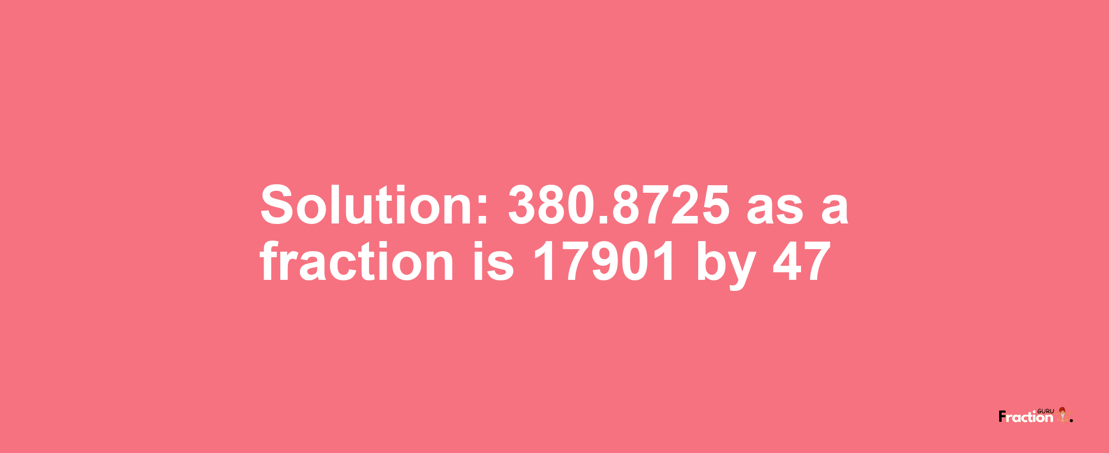 Solution:380.8725 as a fraction is 17901/47